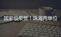国家级荣誉！珠海两单位上榜

！
