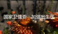 国家卫健委
：加强出生医学证明管理 医疗机构不得向未就诊人员开具医疗文书