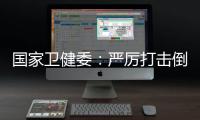 国家卫健委：严厉打击倒买倒卖、伪造出生医学证明等违法犯罪行为