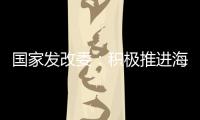 国家发改委	：积极推进海南自贸港全岛封关运作谋划