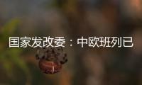 国家发改委：中欧班列已通达欧洲22个国家的151个城市
