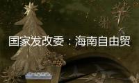 国家发改委
：海南自由贸易港政策制度框架初步建立