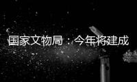 国家文物局：今年将建成开放一批重要遗址博物馆