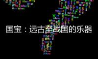国宝
：远古至战国的乐器
，琴瑟就有四种