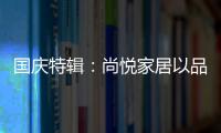 国庆特辑：尚悦家居以品牌之名

，赴中国梦之约