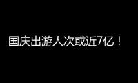 国庆出游人次或近7亿	！哪些景点热门？如何放心游玩？