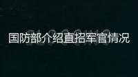 国防部介绍直招军官情况：一流的军队欢迎一流的你