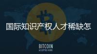 国际知识产权人才稀缺怎么破	？重新定位转型！
