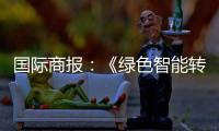 国际商报	：《绿色智能转型加速 出口规模再攀新高——中国装备筑基世界》