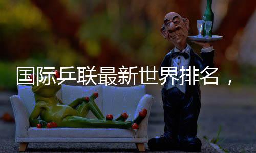 乒联排名北京时间4月22日