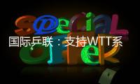 国际乒联：支持WTT系列赛优化改革措施