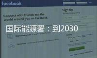 国际能源署
：到2030年全球石油供应将严重过剩