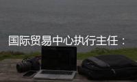 国际贸易中心执行主任�	：美最新关税举措增加不确定性和不稳定性