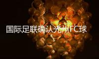 国际足联确认光州FC球员参赛资格合法
，比赛不会被判负