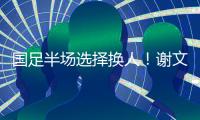 国足半场选择换人！谢文能替补登场，汪士钦被换下