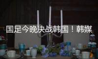国足今晚决战韩国！韩媒讽中国队沮丧、颤抖�：又提一堆输球的理由