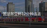 国足东亚杯12分钟连丢2球，颜骏凌再遭世界波
，后腰问题仍无解