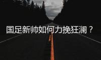 国足新帅如何力挽狂澜�？备战2018世界杯时间无几