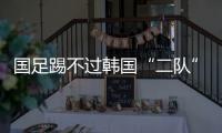 国足踢不过韩国“二队”
！半场2球落后	，媒体人集体开炮：没魂儿