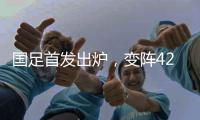 国足首发出炉，变阵4231
！击败日本队，破27年不胜魔咒