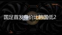 国足首发身价比韩国低277万欧
，平均年龄年轻3.4岁