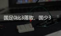 国足0比3落败、国少3比4输球
，胜负和比分
，都是中
、韩足球差距的直接证明