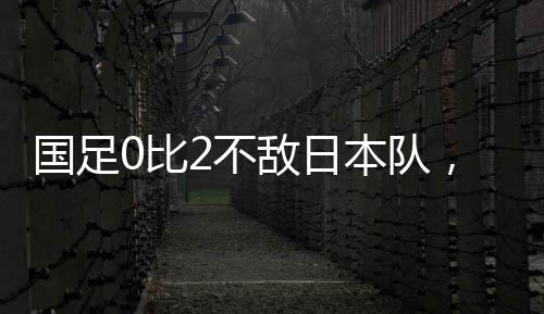 国足中国男足0-2不敌日本队