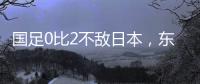 国足0比2不敌日本，东亚杯收官战对阵中国香港成挽尊之战