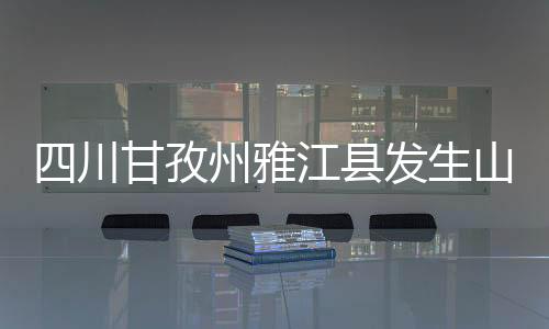 雅江当前无人员伤亡报告