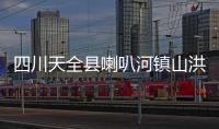 四川天全县喇叭河镇山洪灾害：已致2人遇难12人失联