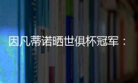 因凡蒂诺晒世俱杯冠军：不仅是终生难忘回忆�
，更是全球性荣耀
