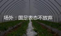场外：国足表态不放弃 傅Bo高声呼喊抬起头来