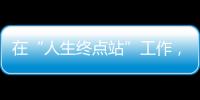 在“人生终点站”工作
，是什么体验？