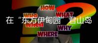 在“东方伊甸园”君山岛
，感受穿越古今的千年浪漫