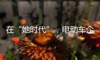 在“她时代”，电动车企业必须考虑女性消费者的喜好