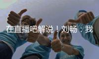在直播吧解说！刘畅：我也是好起来了
，竟然能和董路老师解说国足