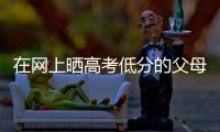 在网上晒高考低分的父母：“我承认我家孩子不是很聪明”