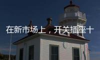 在新市场上，开关插座十大品牌企业用心打造产品