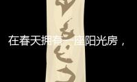 在春天拥有一座阳光房
，【静】享无限春光!