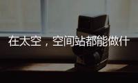在太空，空间站都能做什么