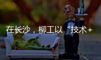 在长沙，柳工以“技术+生态”打出这几张“大牌”