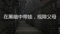 在黑暗中带娃，视障父母“为难”的小事