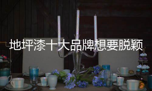 打造地坪漆十大品牌