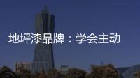 地坪漆品牌
：学会主动 “山不过来	，我就过去”