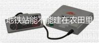 地铁站能不能建在农田里？