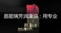 嘉能瑞芳润滑油：用专业化服务
，持续致胜市场