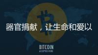 器官捐献	，让生命和爱以另一种方式延续……
