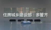 住房城乡建设部：多管齐下，更大力度推动房地产市场止跌回稳