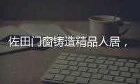 佐田门窗铸造精品人居
，细节之美彰显至臻品质