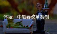 体坛�：中超要改革赛制
，提高比赛节奏，否则国足实力还会滑落